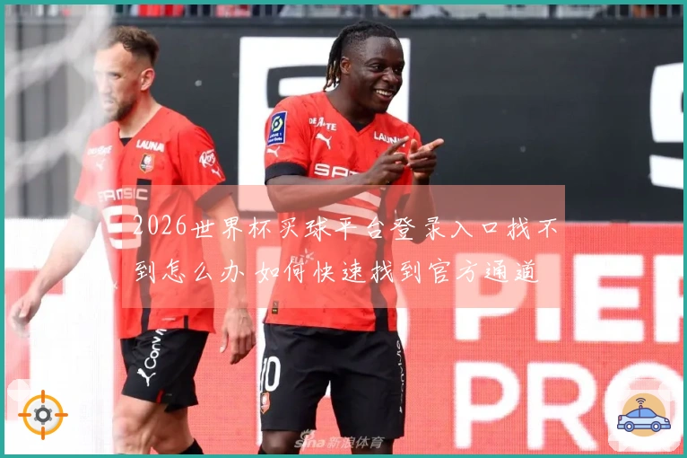2026世界杯买球平台登录入口找不到怎么办 如何快速找到官方通道