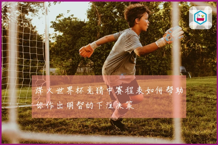 烽火世界杯竞猜中赛程表如何帮助你作出明智的下注决策