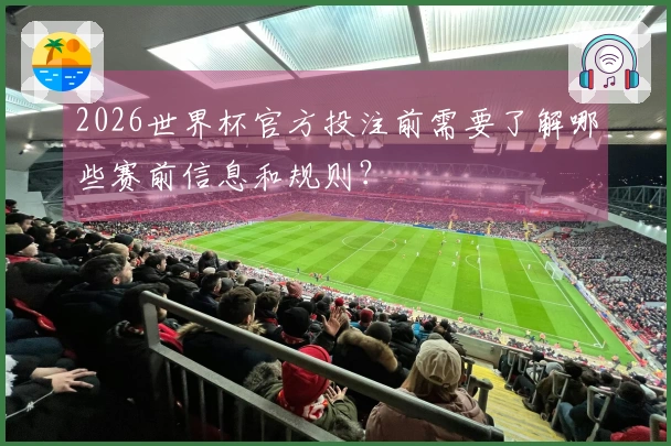 2026世界杯官方投注前需要了解哪些赛前信息和规则？
