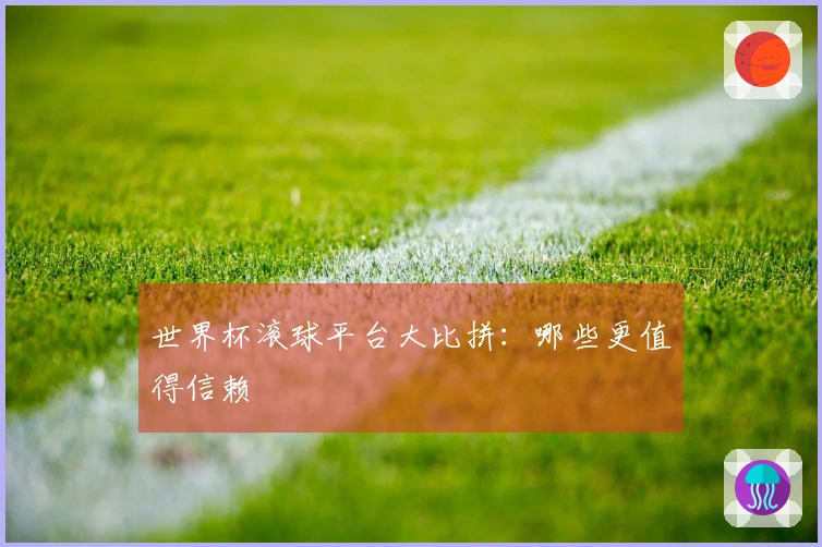 世界杯滚球平台大比拼：哪些更值得信赖