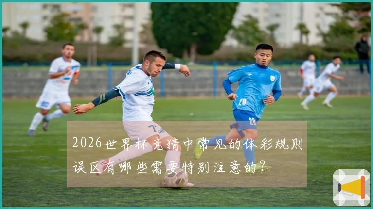 2026世界杯竞猜中常见的体彩规则误区有哪些需要特别注意的？