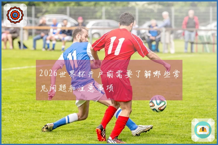 2026世界杯开户前需要了解哪些常见问题和注意事项