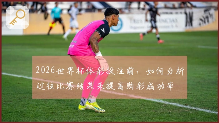 2026世界杯体彩投注前，如何分析过往比赛结果来提高购彩成功率
