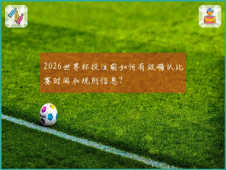 2026世界杯投注前如何有效确认比赛时间和规则信息？