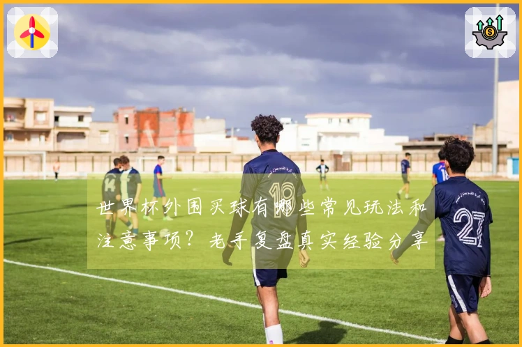 世界杯外围买球有哪些常见玩法和注意事项？老手复盘真实经验分享