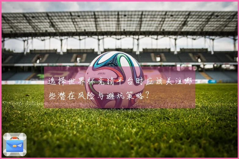选择世界杯竞猜平台时应该关注哪些潜在风险与避坑策略？