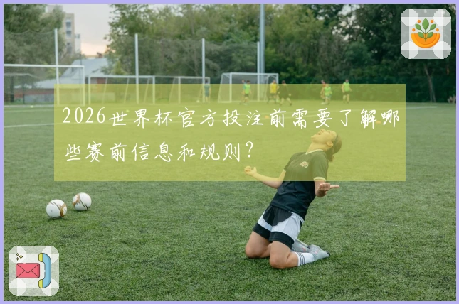 2026世界杯官方投注前需要了解哪些赛前信息和规则？