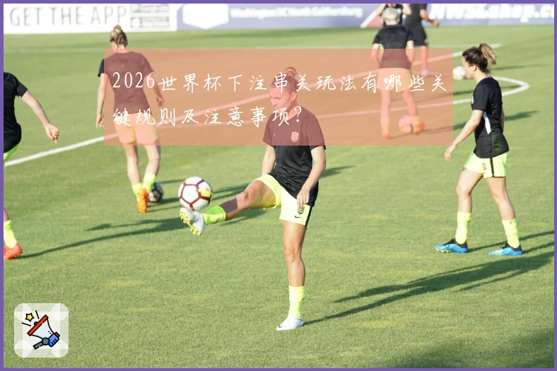 2026世界杯下注串关玩法有哪些关键规则及注意事项？