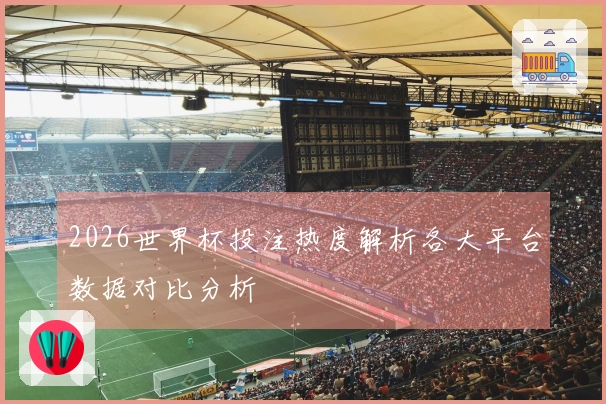 2026世界杯投注热度解析各大平台数据对比分析