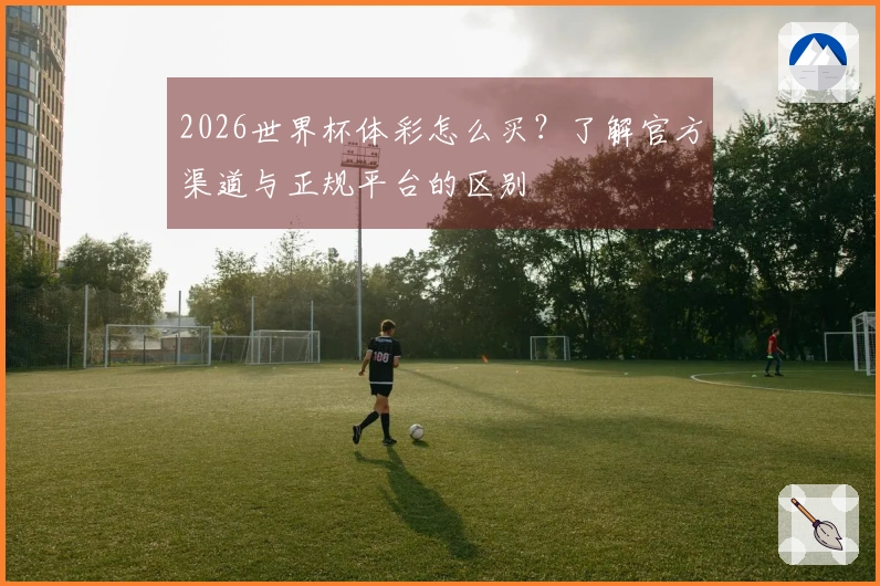 2026世界杯体彩怎么买？了解官方渠道与正规平台的区别