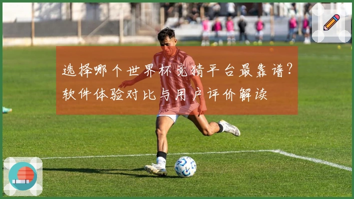 选择哪个世界杯竞猜平台最靠谱？软件体验对比与用户评价解读