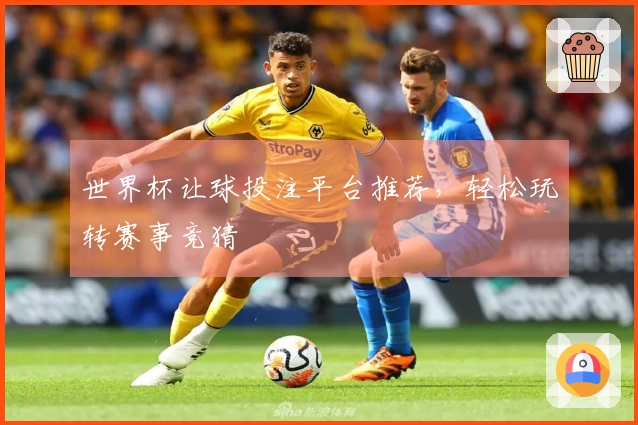 世界杯让球投注平台推荐，轻松玩转赛事竞猜