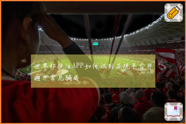 世界杯投注APP如何识别正规平台并避开常见骗局