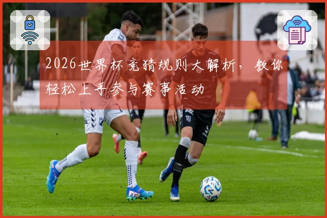 2026世界杯竞猜规则大解析，教你轻松上手参与赛事活动