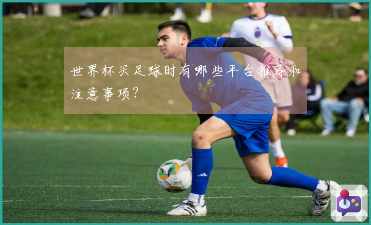 世界杯买足球时有哪些平台推荐和注意事项？
