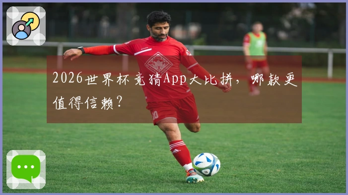 2026世界杯竞猜App大比拼，哪款更值得信赖？