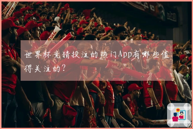世界杯竞猜投注的热门App有哪些值得关注的？